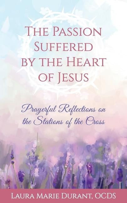 The Passion Suffered by the Heart of Jesus: Prayerful Reflections on the Stations of the Cross by Durant, Laura Marie