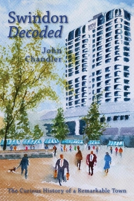 Swindon Decoded: the curious history of a remarkable town by Chandler, John