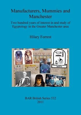 Manufacturers, Mummies and Manchester: Two hundred years of interest in and study of Egyptology in the Greater Manchester area by Forrest, Hilary