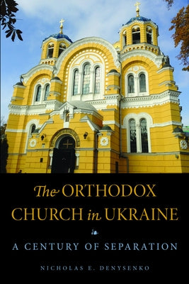 The Orthodox Church in Ukraine: A Century of Separation by Denysenko, Nicholas E.