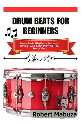 Drum Beats For Beginners: Learn Basic Rhythms, Improve Timing, And Start Playing Real Songs Fast by Mabuza, Robert