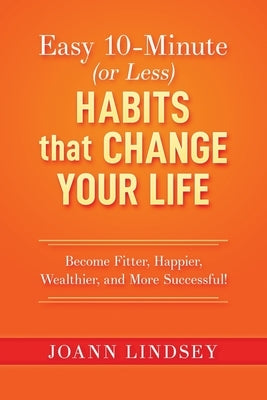 Easy 10-Minute (or Less) Habits that Change Your Life: Become Fitter, Happier, Wealthier, and More Successful! by Lindsey, Joann