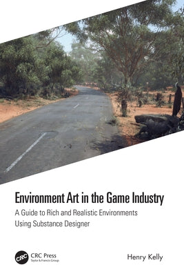 Environment Art in the Game Industry: A Guide to Rich and Realistic Environments Using Substance Designer by Kelly, Henry