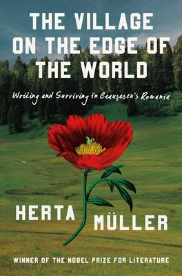 The Village on the Edge of the World: Writing and Surviving Ceausescu's Romania by Müller, Herta