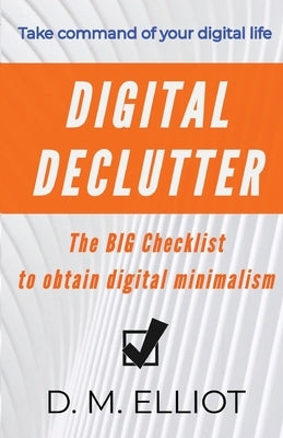 Digital Declutter: The BIG Checklist To Obtain Digital Minimalism by Elliot, D. M.