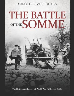 The Battle of the Somme: The History and Legacy of World War I's Biggest Battle by Charles River