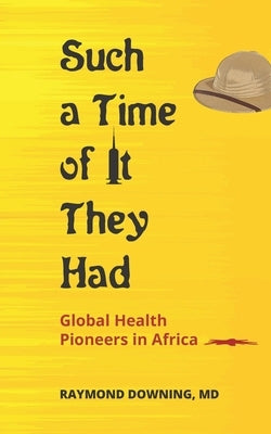 Such a Time of It They Had: Global Health Pioneers in Africa by Downing, Raymond