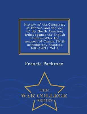 History of the Conspiracy of Pontiac, and the War of the North American Tribes Against the English Colonies After the Conquest of Canada. [With Introd by Parkman, Francis