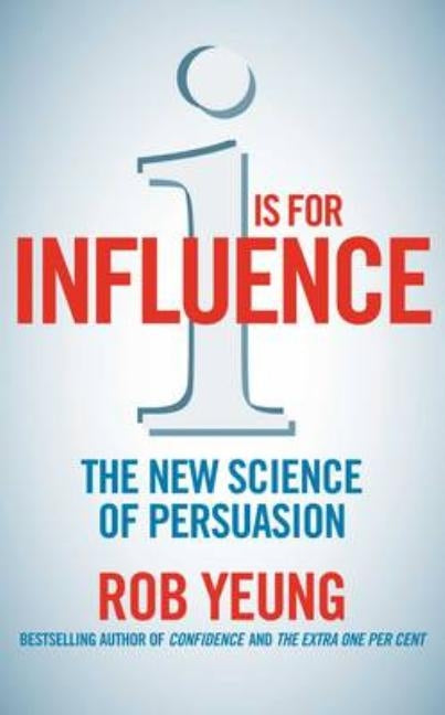 I is for Influence: The new science of persuasion by Yeung, Rob