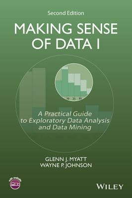 Making Sense of Data I: A Practical Guide to Exploratory Data Analysis and Data Mining by Myatt, Glenn J.