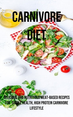 A Carnivore Diet: Delicious and Nutritious Meat-based Recipes for Simple Health, High Protein Carnivore Lifestyle by Lenz, Stanley