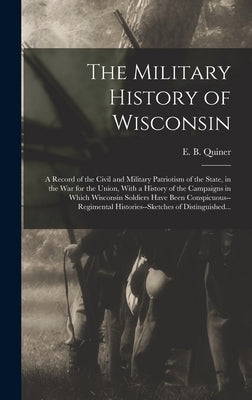 The Military History of Wisconsin: A Record of the Civil and Military Patriotism of the State, in the War for the Union, With a History of the Campaig by Quiner, E. B. (Edwin Bentley) D. 1868