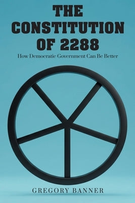 The Constitution of 2288: How Democratic Government Can Be Better by Banner, Gregory