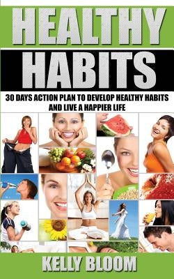 Healthy Habits: 30 Days Action Plan: 30 Days Action Plan to Develop Healthy Habits and Live a Happier Life by Bloom, Kelly