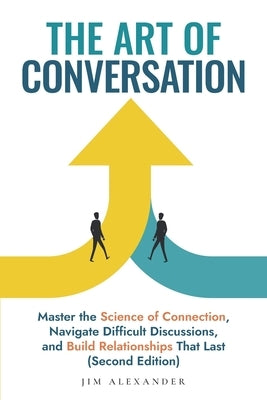 The Art of Conversation: Master the Science of Connection, Navigate Difficult Discussions, and Build Relationships That Last (Second Edition) by Alexander, Jim