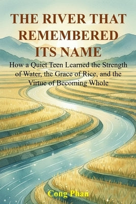 The River That Remembered Its Name: How a Quiet Teen Learned the Strength of Water, the Grace of Rice, and the Virtue of Becoming Whole by Phan, Cong
