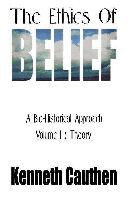 The Ethics of Belief: A Bio-Historical Approach; Volume I: Theory by Cauthen, Kenneth