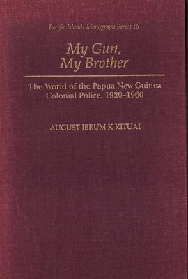My Gun, My Brother: The World of the Papua New Guinea Colonial Police, 1920-1960 by Kituai, August I. K.