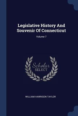 Legislative History And Souvenir Of Connecticut; Volume 7 by Taylor, William Harrison