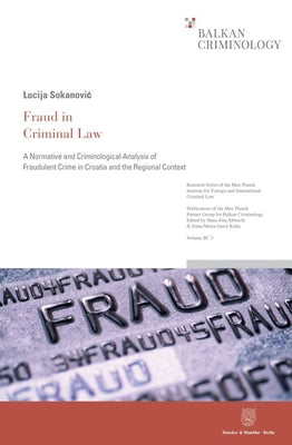 Fraud in Criminal Law: A Normative and Criminological Analysis of Fraudulent Crime in Croatia and the Regional Context by Sokanovic, Lucija