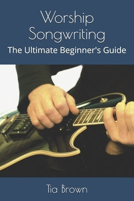 Worship Songwriting: The Ultimate Beginner's Guide by Troxel, Laura