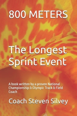 800 METERS The Longest Sprint Event: A book written by a proven National Championship & Olympic Track & Field Coach by Silvey, Coach Steven