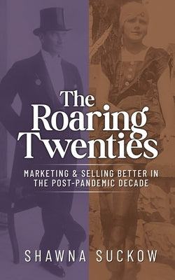 The Roaring Twenties: Marketing & Selling Better in the Post-Pandemic Decade: Creating Strategies for Shifting B2B and B2C Consumer Behavior by Suckow, Shawna