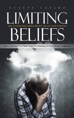 Limiting Beliefs: How to Overcome Limiting Beliefs and Tap Your Potential (How to Rewire Your Brain Stop Overthinking Develop Mental Toughness) by Lazaro, Eugene