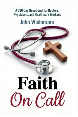 Faith On Call: A 366-Day Devotional for Doctors, Physicians, and Healthcare Workers by Wishstone, John