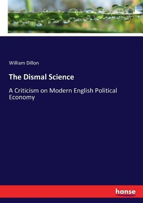 The Dismal Science: A Criticism on Modern English Political Economy by Dillon, William