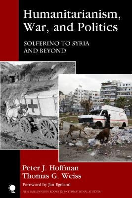 Humanitarianism, War, and Politics: Solferino to Syria and Beyond by Hoffman, Peter J.