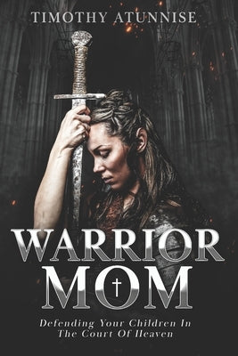 Warrior Mom: Defending Your Children in the Court of Heaven by Atunnise, Timothy