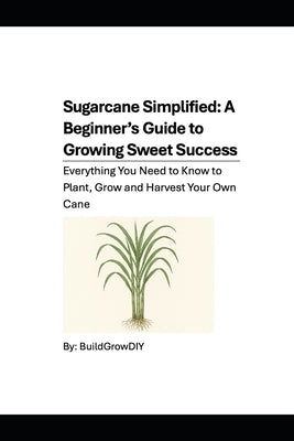 Sugarcane Simplified: A Beginner's Guide to Growing Sweet Success: Everything You Need to Know to Plant, Grow and Harvest Your Own Cane by Growdiy, Build