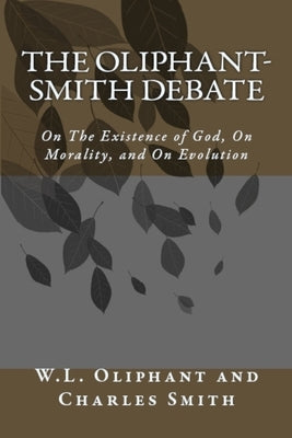 The Oliphant-Smith Debate: on the Existence of God, Morality, and Evolution by Oliphant, W. L.