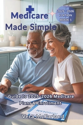 Medicare Made Simple: Your Beginner's Guide to 2025-2026 Plans, Enrollment, and Avoiding Costly Mistakes for First-Time Enrollees Ages 60-70 by McFarland, Vera