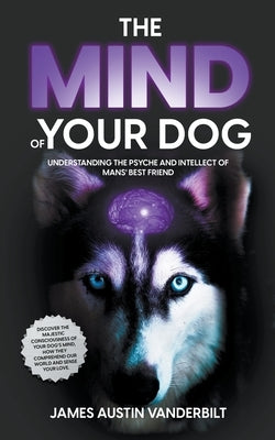 The Mind of Your Dog - Understanding the Psyche and Intellect of Mans' Best Friend by Vanderbilt, James Austin