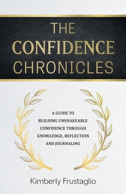 The Confidence Chronicles: A Guide to Building Unshakeable Confidence Through Knowledge, Reflection and Journaling by Frustaglio, Kimberly