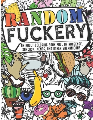 Random Fuckery - An Adult Coloring Book Full of Nonsense, Sarcasm, Memes, and other Shenanigans by The Mushroom Factory