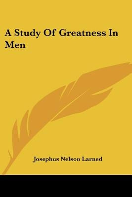 A Study Of Greatness In Men by Larned, Josephus Nelson