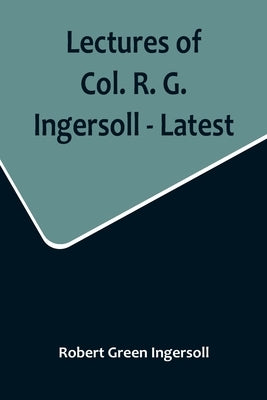 Lectures of Col. R. G. Ingersoll - Latest by Green Ingersoll, Robert