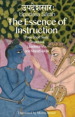 The Essence of Instruction: Three Short Texts: Siksamrta, Upadesamrta, and Manah-siksa by Brand, Morris