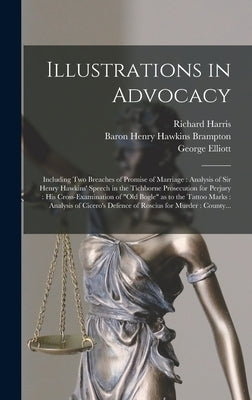 Illustrations in Advocacy: Including Two Breaches of Promise of Marriage: Analysis of Sir Henry Hawkins' Speech in the Tichborne Prosecution for by Harris, Richard 1833-1906