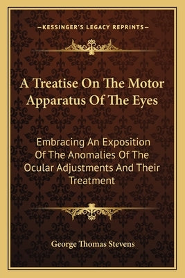 A Treatise On The Motor Apparatus Of The Eyes: Embracing An Exposition Of The Anomalies Of The Ocular Adjustments And Their Treatment by Stevens, George Thomas