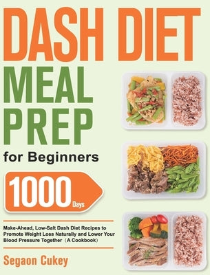 Dash Diet Meal Prep for Beginners: 1000-Day Make-Ahead, Low-Salt Dash Diet Recipes to Promote Weight Loss Naturally and Lower Your Blood Pressure Toge by Cukey, Segaon