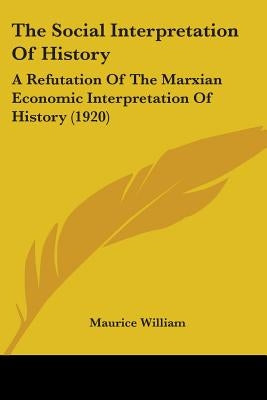 The Social Interpretation Of History: A Refutation Of The Marxian Economic Interpretation Of History (1920) by William, Maurice
