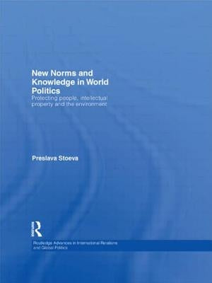 New Norms and Knowledge in World Politics: Protecting people, intellectual property and the environment by Stoeva, Preslava