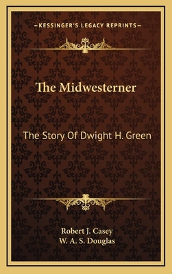 The Midwesterner: The Story Of Dwight H. Green by Casey, Robert J.