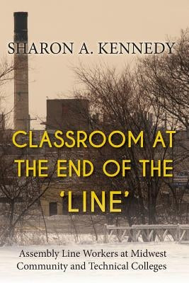 Classroom at the End of the 'Line': Assembly Line Workers at Midwest Community and Technical Colleges by Kennedy, Sharon a.