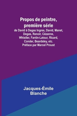 Propos de peintre, première série: de David à Degas Ingres, David, Manet, Degas, Renoir, Cézanne, Whistler, Fantin-Latour, Ricard, Conder, Beardsley, by Blanche, Jacques-Émile
