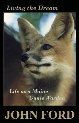 Living the Dream: Life as a Maine Game Warden by Ford, John